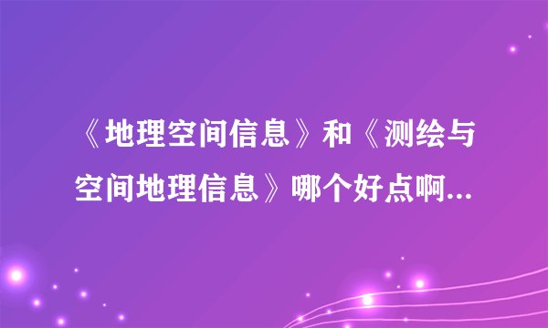 《地理空间信息》和《测绘与空间地理信息》哪个好点啊？给点意见