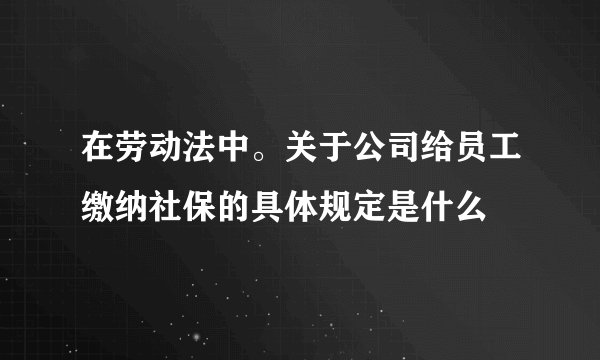 在劳动法中。关于公司给员工缴纳社保的具体规定是什么