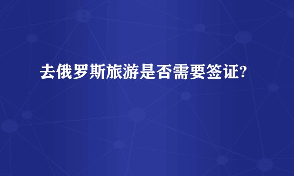 去俄罗斯旅游是否需要签证?