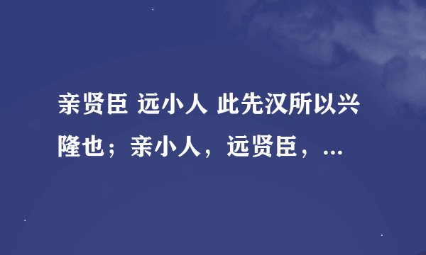 亲贤臣 远小人 此先汉所以兴隆也；亲小人，远贤臣，此后汉所以倾颓也