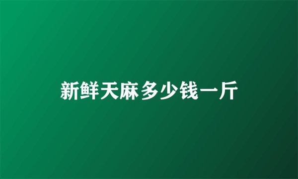 新鲜天麻多少钱一斤