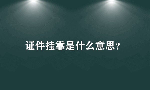 证件挂靠是什么意思？