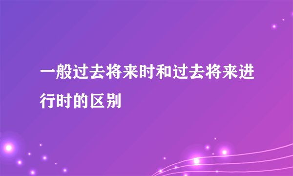 一般过去将来时和过去将来进行时的区别