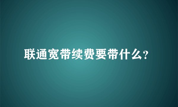 联通宽带续费要带什么？