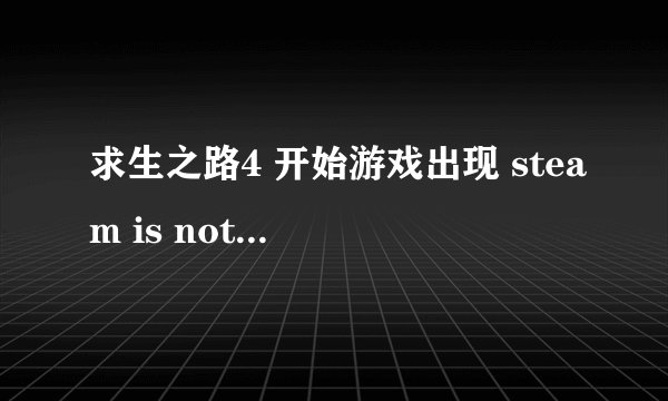 求生之路4 开始游戏出现 steam is not running. yuomust start steam in order to piay this game