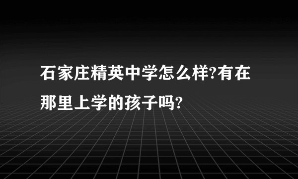 石家庄精英中学怎么样?有在那里上学的孩子吗?