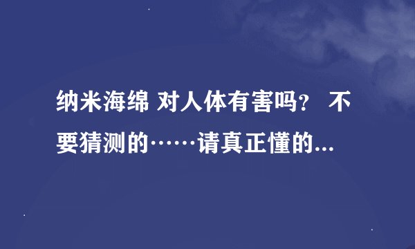 纳米海绵 对人体有害吗？ 不要猜测的……请真正懂的人回答！