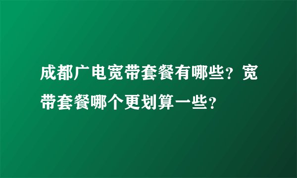 成都广电宽带套餐有哪些？宽带套餐哪个更划算一些？