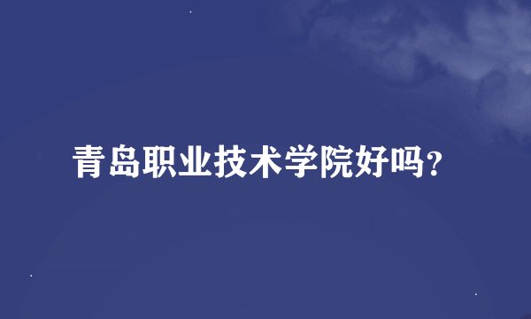 青岛职业技术学院好吗？
