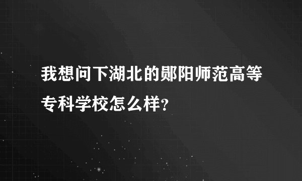 我想问下湖北的郧阳师范高等专科学校怎么样？