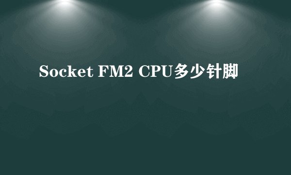Socket FM2 CPU多少针脚