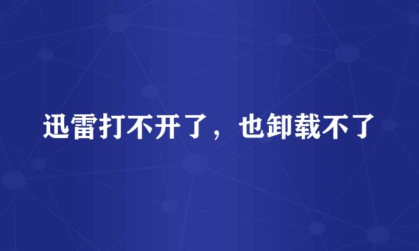 迅雷打不开了，也卸载不了