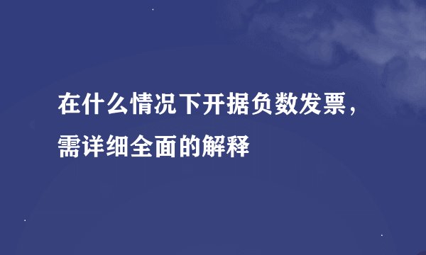 在什么情况下开据负数发票，需详细全面的解释