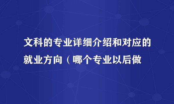 文科的专业详细介绍和对应的就业方向（哪个专业以后做