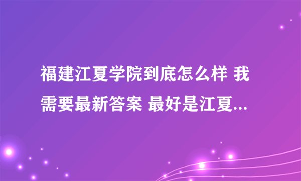 福建江夏学院到底怎么样 我需要最新答案 最好是江夏本院的学生真挚回答
