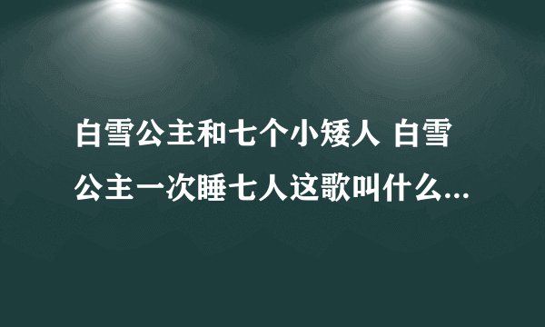 白雪公主和七个小矮人 白雪公主一次睡七人这歌叫什么名？国语的