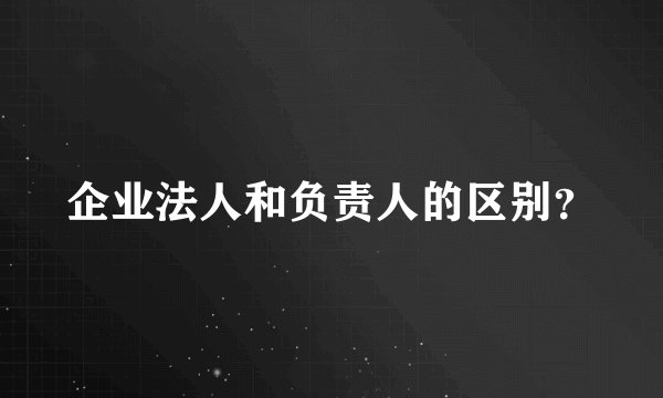 企业法人和负责人的区别？