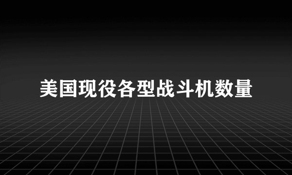 美国现役各型战斗机数量