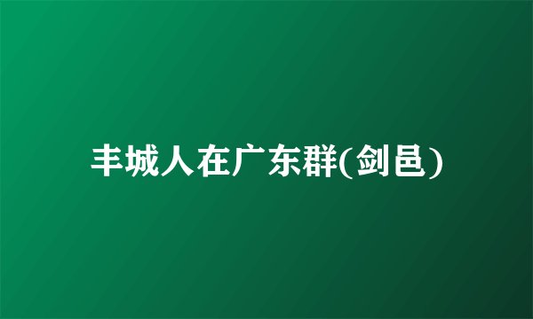 丰城人在广东群(剑邑)