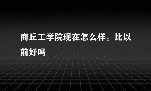 商丘工学院现在怎么样。比以前好吗