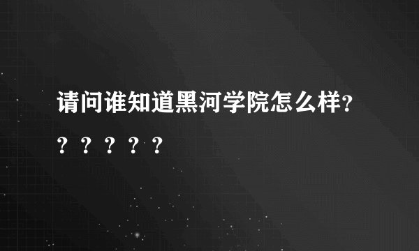 请问谁知道黑河学院怎么样？？？？？？
