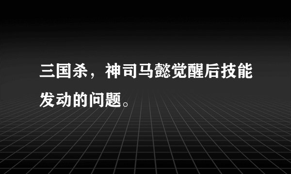 三国杀，神司马懿觉醒后技能发动的问题。