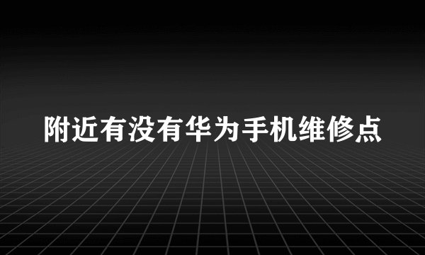 附近有没有华为手机维修点