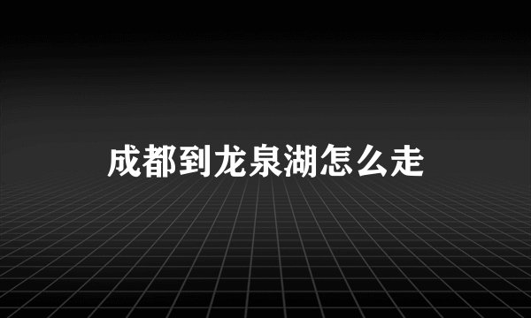 成都到龙泉湖怎么走