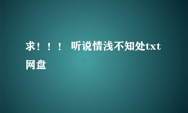 求！！！ 听说情浅不知处txt 网盘