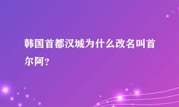 韩国首都汉城为什么改名叫首尔阿？