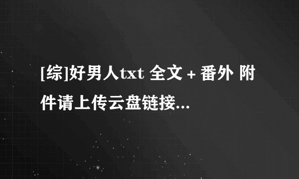 [综]好男人txt 全文＋番外 附件请上传云盘链接 刷任务灌水者请自觉绕路谢谢合作！
