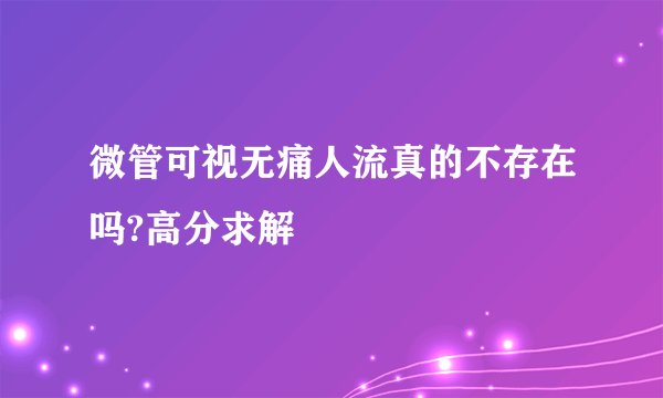 微管可视无痛人流真的不存在吗?高分求解