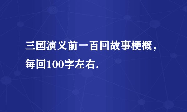 三国演义前一百回故事梗概，每回100字左右.