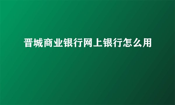 晋城商业银行网上银行怎么用