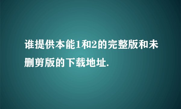 谁提供本能1和2的完整版和未删剪版的下载地址.