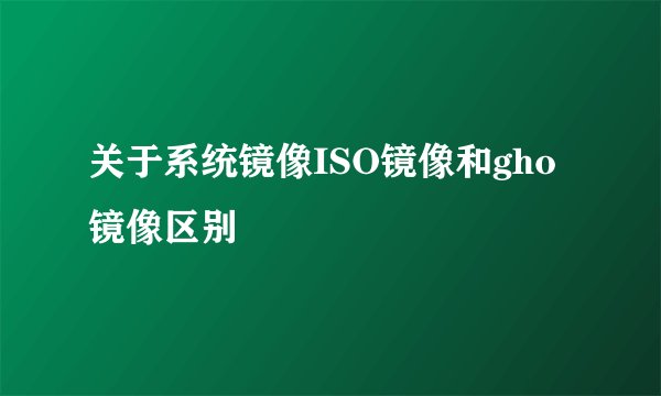 关于系统镜像ISO镜像和gho镜像区别