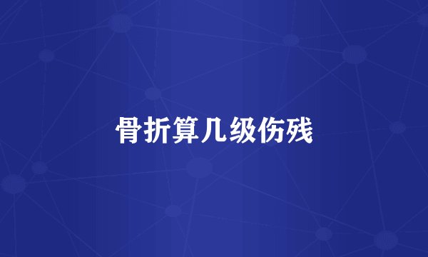 骨折算几级伤残