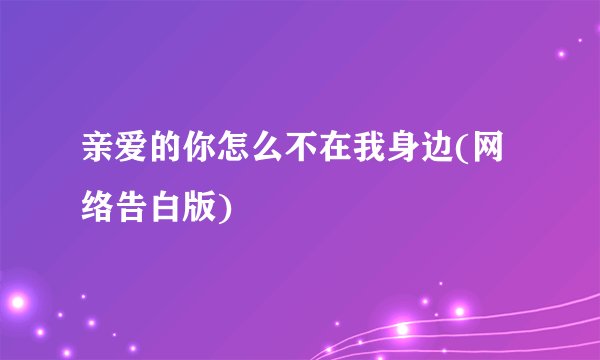 亲爱的你怎么不在我身边(网络告白版)