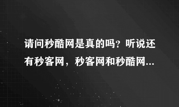 请问秒酷网是真的吗？听说还有秒客网，秒客网和秒酷网哪个好？谢谢