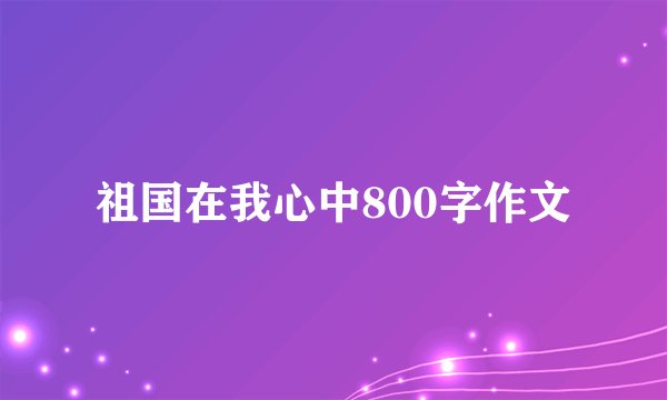祖国在我心中800字作文