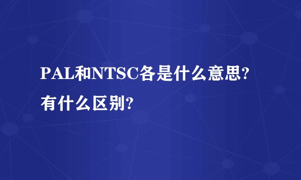 PAL和NTSC各是什么意思?有什么区别?