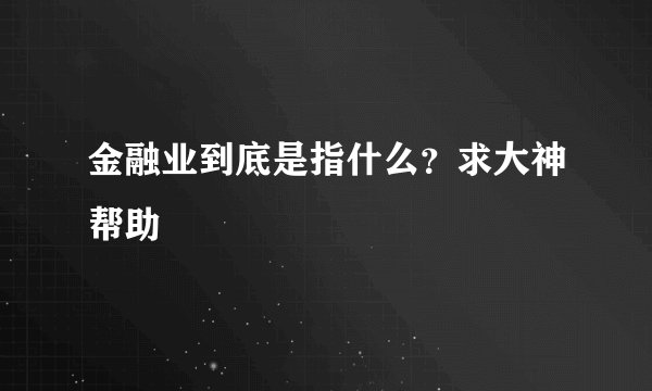金融业到底是指什么？求大神帮助