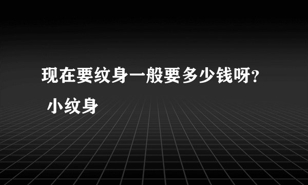 现在要纹身一般要多少钱呀？ 小纹身