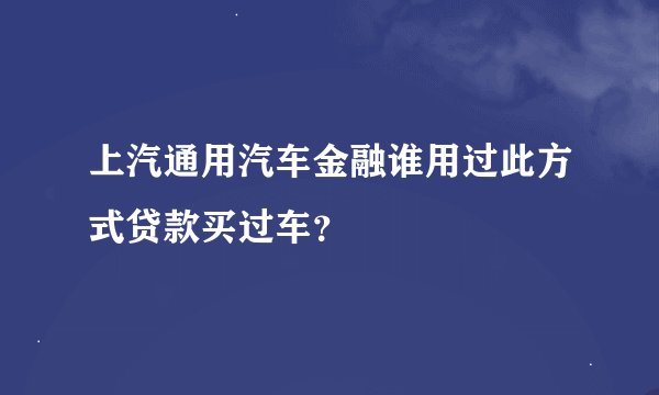上汽通用汽车金融谁用过此方式贷款买过车？