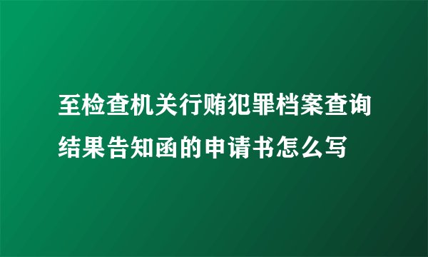 至检查机关行贿犯罪档案查询结果告知函的申请书怎么写