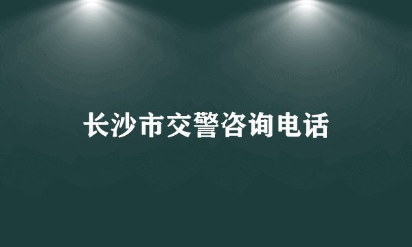长沙市交警咨询电话