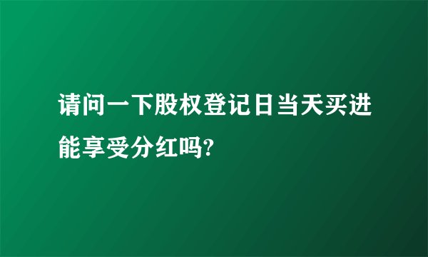 请问一下股权登记日当天买进能享受分红吗?