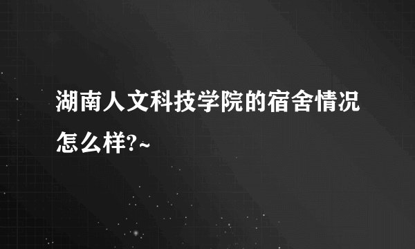 湖南人文科技学院的宿舍情况怎么样?~