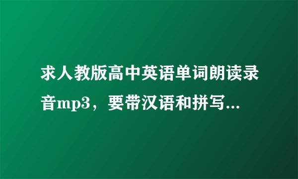 求人教版高中英语单词朗读录音mp3，要带汉语和拼写的，比如苹果——a p p l e