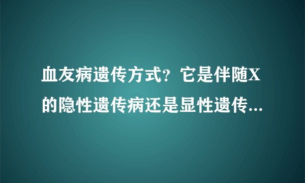 血友病遗传方式？它是伴随X的隐性遗传病还是显性遗传？还是说是常染色体遗传？